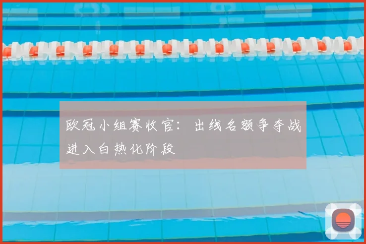 欧冠小组赛收官:出线名额争夺战进入白热化阶段