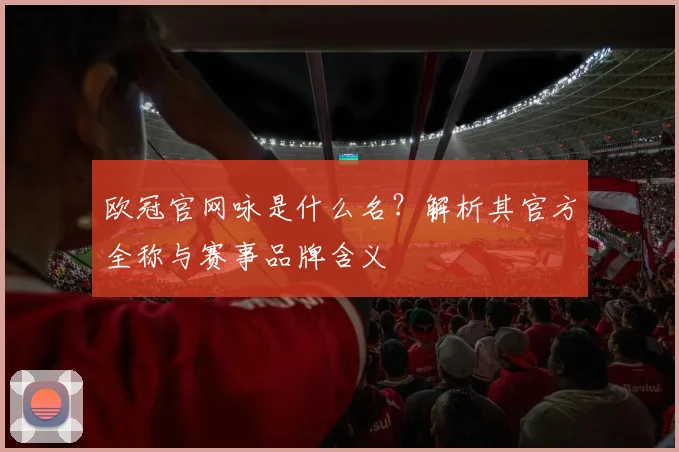 欧冠官网咏是什么名？解析其官方全称与赛事品牌含义