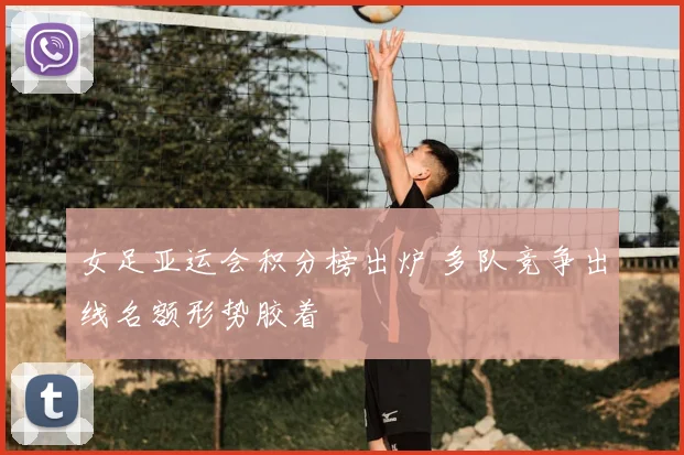 女足亚运会积分榜出炉 多队竞争出线名额形势胶着