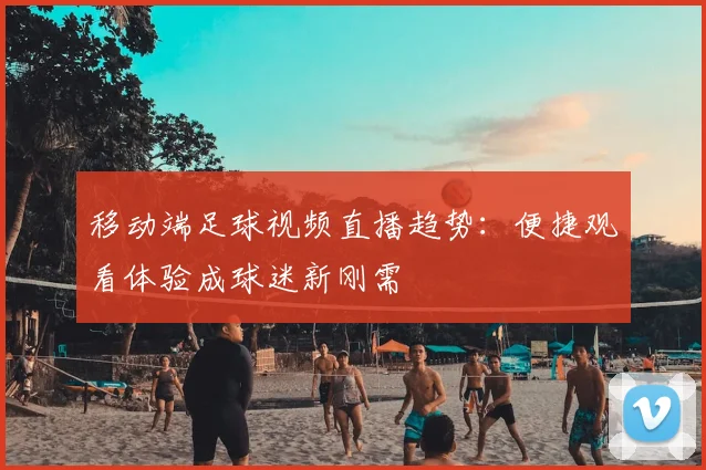 移动端足球视频直播趋势：便捷观看体验成球迷新刚需