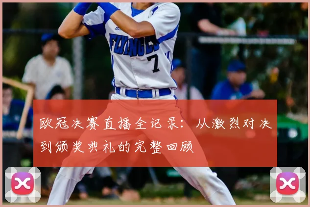欧冠决赛直播全记录：从激烈对决到颁奖典礼的完整回顾