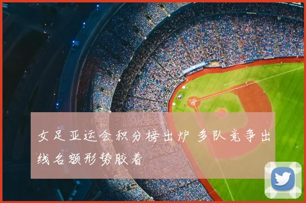 女足亚运会积分榜出炉 多队竞争出线名额形势胶着