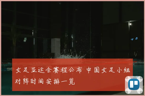 女足亚运会赛程公布 中国女足小组对阵时间安排一览