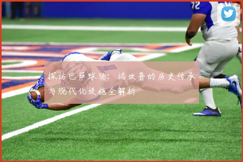 探访巴萨球场:诺坎普的历史传承与现代化设施全解析