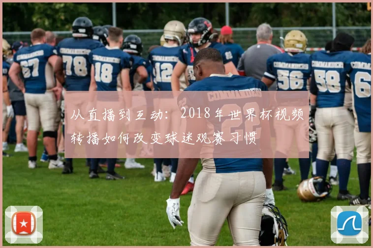 从直播到互动：2018年世界杯视频转播如何改变球迷观赛习惯