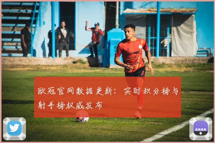 欧冠官网数据更新：实时积分榜与射手榜权威发布
