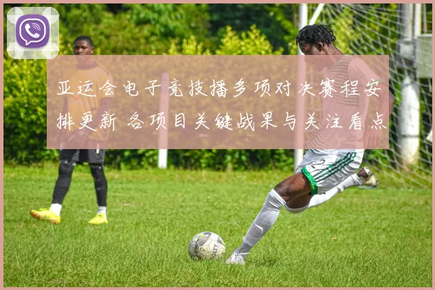 亚运会电子竞技播多项对决赛程安排更新 各项目关键战果与关注看点