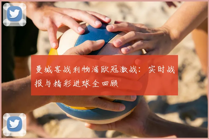 曼城客战利物浦欧冠激战：实时战报与精彩进球全回顾