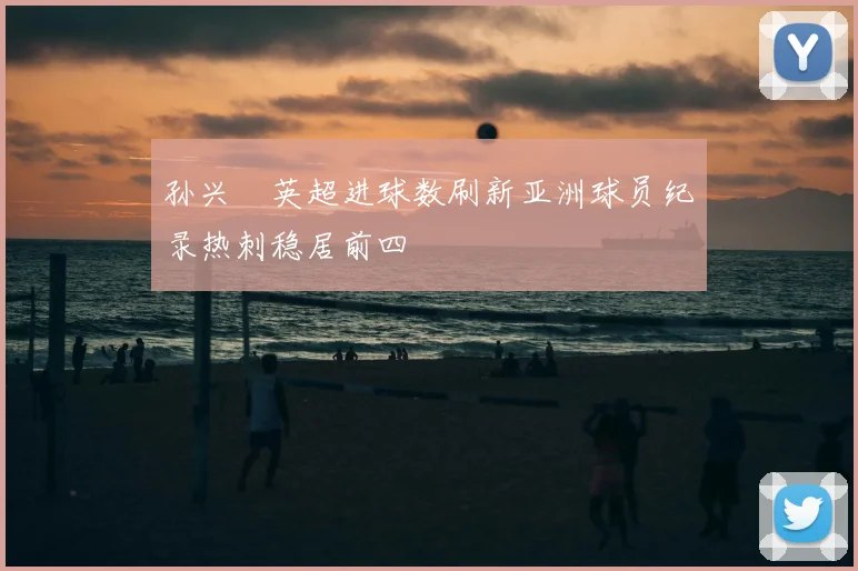 孙兴慜英超进球数刷新亚洲球员纪录热刺稳居前四