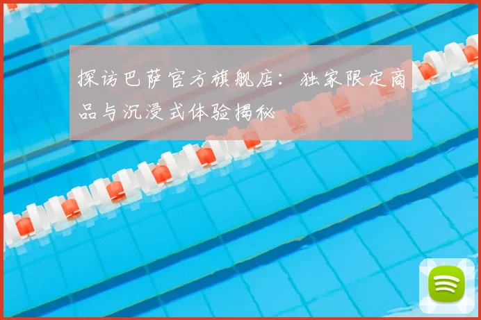 探访巴萨官方旗舰店:独家限定商品与沉浸式体验揭秘