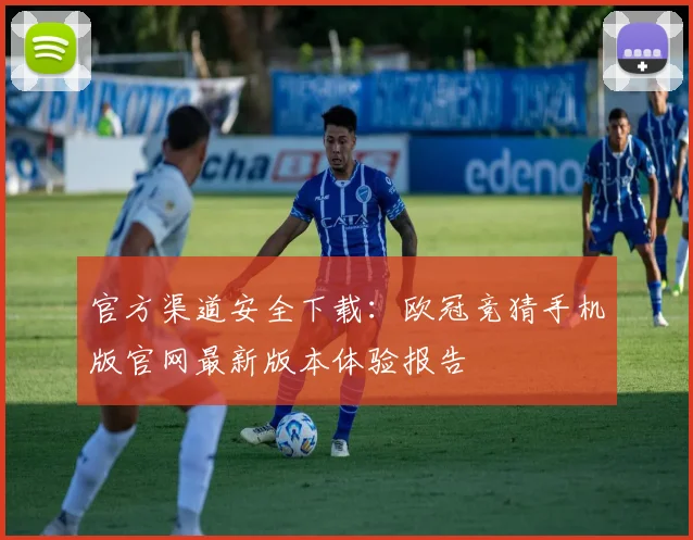 官方渠道安全下载:欧冠竞猜手机版官网最新版本体验报告