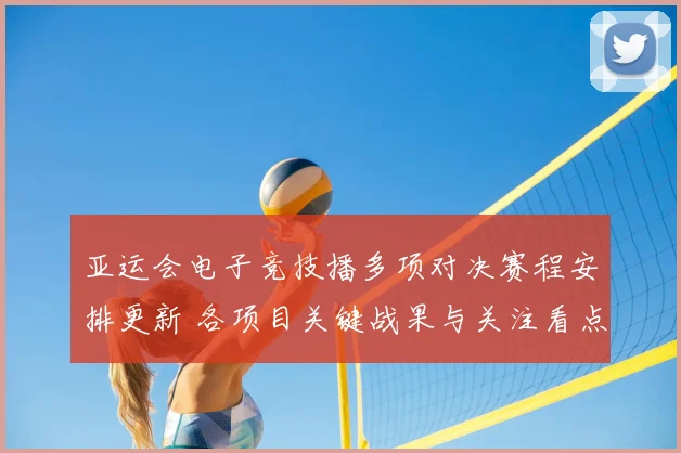 亚运会电子竞技播多项对决赛程安排更新 各项目关键战果与关注看点