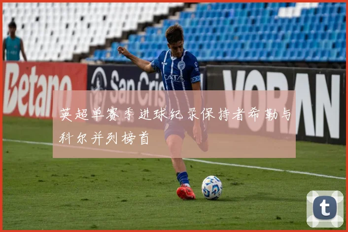 英超单赛季进球纪录保持者希勒与科尔并列榜首