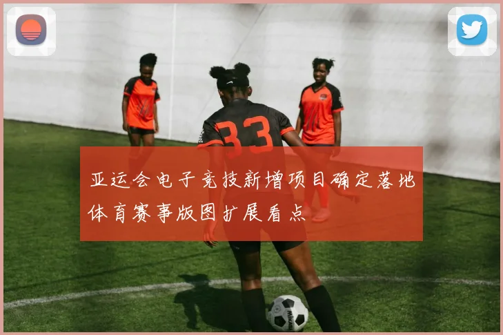 亚运会电子竞技新增项目确定落地体育赛事版图扩展看点