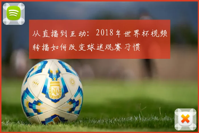从直播到互动：2018年世界杯视频转播如何改变球迷观赛习惯