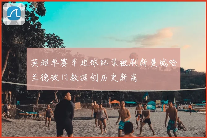 英超单赛季进球纪录被刷新曼城哈兰德破门数据创历史新高